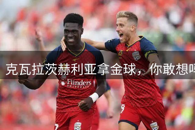 克瓦拉茨赫利亚拿金球，你敢想吗？巴黎敢搏一把吗？