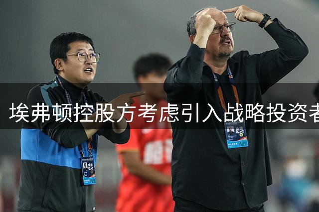 埃弗顿控股方考虑引入战略投资者 或出售俱乐部部分股权