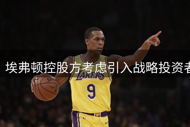 埃弗顿控股方考虑引入战略投资者 或出售俱乐部部分股权
