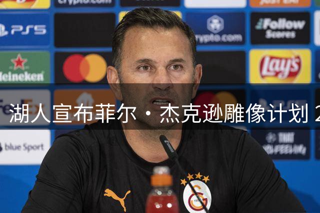 湖人宣布菲尔·杰克逊雕像计划 2027年揭幕