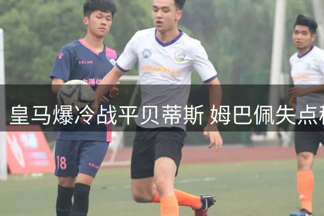 皇马爆冷战平贝蒂斯 姆巴佩失点穆帅叹运气不佳