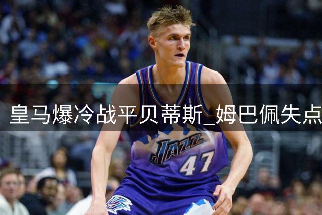 皇马爆冷战平贝蒂斯 姆巴佩失点穆帅叹运气不佳